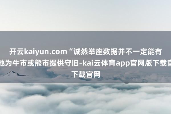 开云kaiyun.com“诚然举座数据并不一定能有劲地为牛市或熊市提供守旧-kai云体育app官网版下载官网