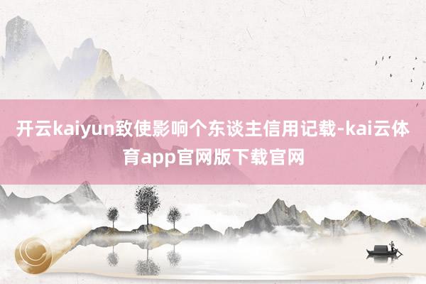 开云kaiyun致使影响个东谈主信用记载-kai云体育app官网版下载官网