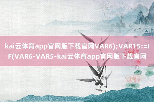 kai云体育app官网版下载官网VAR6);VAR15:=IF(VAR6-VAR5-kai云体育app官网版下载官网