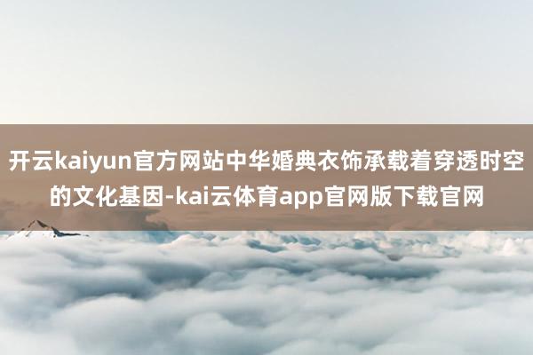 开云kaiyun官方网站中华婚典衣饰承载着穿透时空的文化基因-kai云体育app官网版下载官网