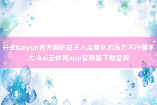 开云kaiyun官方网站成王人高新区的压力不行谓不大-kai云体育app官网版下载官网