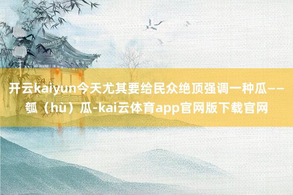 开云kaiyun今天尤其要给民众绝顶强调一种瓜——瓠(hù)瓜-kai云体育app官网版下载官网