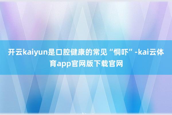 开云kaiyun是口腔健康的常见“恫吓”-kai云体育app官网版下载官网