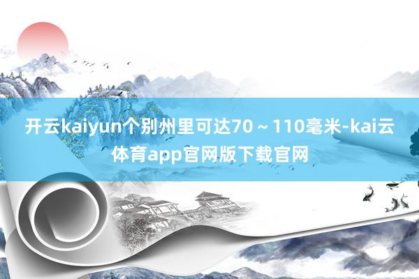 开云kaiyun个别州里可达70~110毫米-kai云体育app官网版下载官网