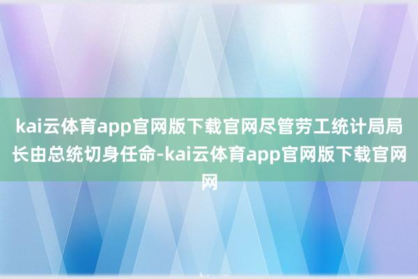 kai云体育app官网版下载官网尽管劳工统计局局长由总统切身任命-kai云体育app官网版下载官网