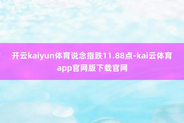 开云kaiyun体育　　说念指跌11.88点-kai云体育app官网版下载官网