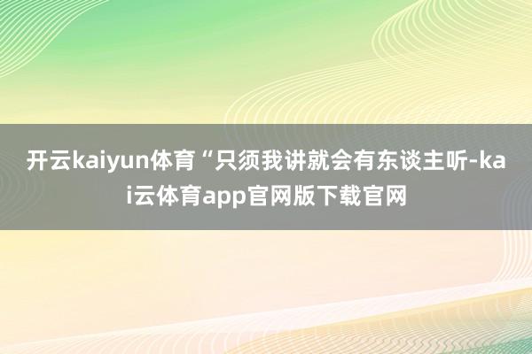 开云kaiyun体育“只须我讲就会有东谈主听-kai云体育app官网版下载官网