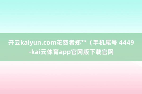 开云kaiyun.com花费者郑**（手机尾号 4449-kai云体育app官网版下载官网