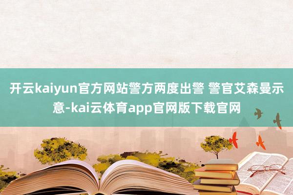 开云kaiyun官方网站警方两度出警 警官艾森曼示意-kai云体育app官网版下载官网