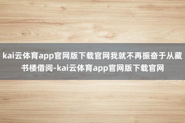 kai云体育app官网版下载官网我就不再振奋于从藏书楼借阅-kai云体育app官网版下载官网