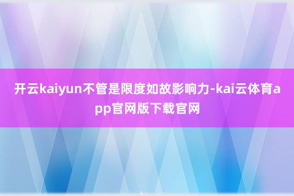 开云kaiyun不管是限度如故影响力-kai云体育app官网版下载官网