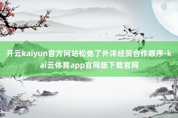 开云kaiyun官方网站松弛了外洋经贸合作顺序-kai云体育app官网版下载官网