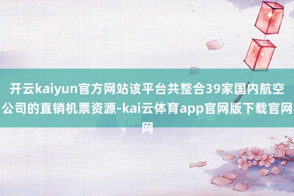 开云kaiyun官方网站该平台共整合39家国内航空公司的直销机票资源-kai云体育app官网版下载官网