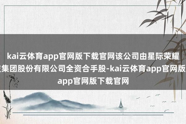 kai云体育app官网版下载官网该公司由星际荣耀航天科技集团股份有限公司全资合手股-kai云体育app官网版下载官网
