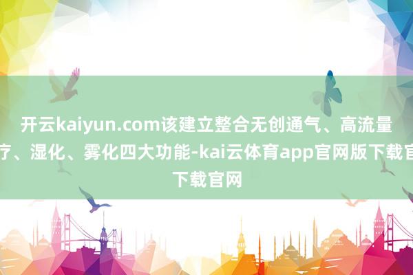 开云kaiyun.com该建立整合无创通气、高流量氧疗、湿化、雾化四大功能-kai云体育app官网版下载官网