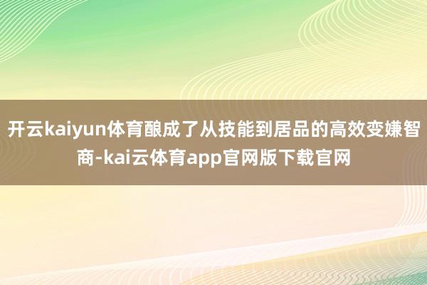 开云kaiyun体育酿成了从技能到居品的高效变嫌智商-kai云体育app官网版下载官网