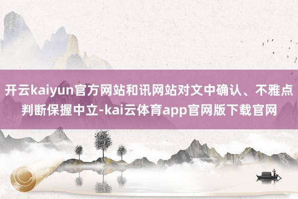 开云kaiyun官方网站和讯网站对文中确认、不雅点判断保握中立-kai云体育app官网版下载官网