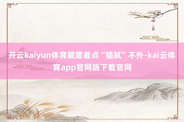 开云kaiyun体育藏匿着点“猫腻”不外-kai云体育app官网版下载官网