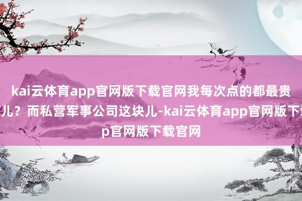 kai云体育app官网版下载官网我每次点的都最贵”那味儿？而私营军事公司这块儿-kai云体育app官网版下载官网