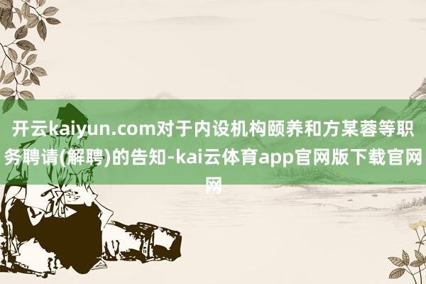 开云kaiyun.com对于内设机构颐养和方某蓉等职务聘请(解聘)的告知-kai云体育app官网版下载官网