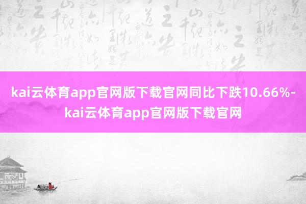 kai云体育app官网版下载官网同比下跌10.66%-kai云体育app官网版下载官网