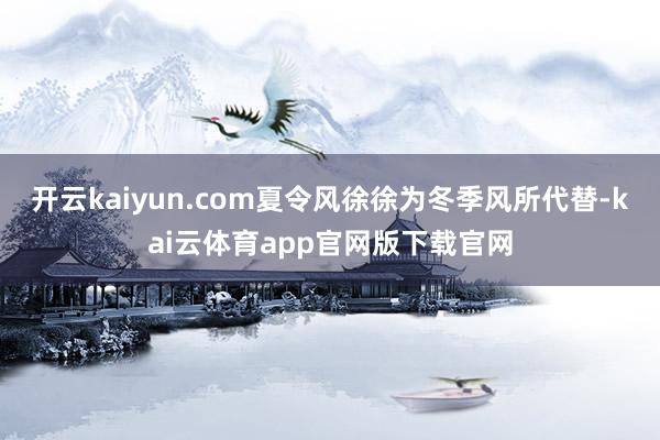 开云kaiyun.com夏令风徐徐为冬季风所代替-kai云体育app官网版下载官网