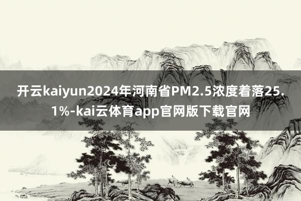 开云kaiyun2024年河南省PM2.5浓度着落25.1%-kai云体育app官网版下载官网