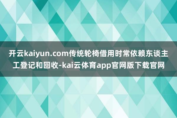 开云kaiyun.com传统轮椅借用时常依赖东谈主工登记和回收-kai云体育app官网版下载官网