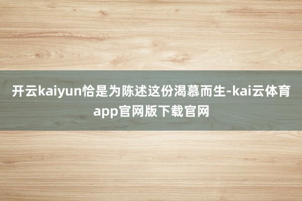 开云kaiyun恰是为陈述这份渴慕而生-kai云体育app官网版下载官网