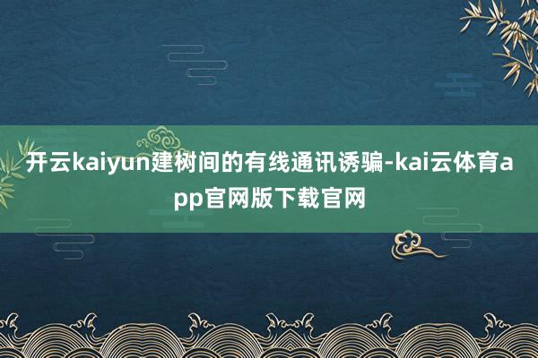 开云kaiyun建树间的有线通讯诱骗-kai云体育app官网版下载官网