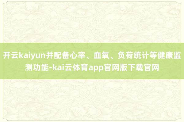 开云kaiyun并配备心率、血氧、负荷统计等健康监测功能-kai云体育app官网版下载官网