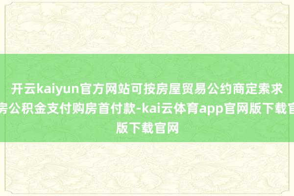 开云kaiyun官方网站可按房屋贸易公约商定索求住房公积金支付购房首付款-kai云体育app官网版下载官网