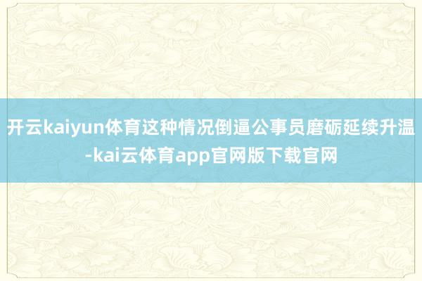 开云kaiyun体育这种情况倒逼公事员磨砺延续升温-kai云体育app官网版下载官网