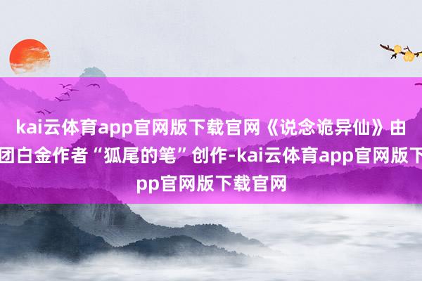 kai云体育app官网版下载官网《说念诡异仙》由阅文集团白金作者“狐尾的笔”创作-kai云体育app官网版下载官网