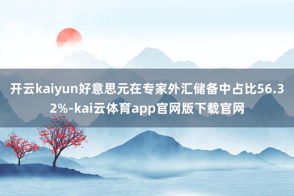 开云kaiyun好意思元在专家外汇储备中占比56.32%-kai云体育app官网版下载官网