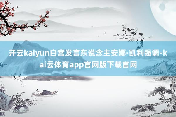 开云kaiyun　　白宫发言东说念主安娜·凯利强调-kai云体育app官网版下载官网