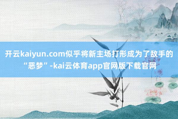 开云kaiyun.com似乎将新主场打形成为了敌手的“恶梦”-kai云体育app官网版下载官网
