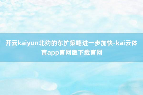 开云kaiyun北约的东扩策略进一步加快-kai云体育app官网版下载官网