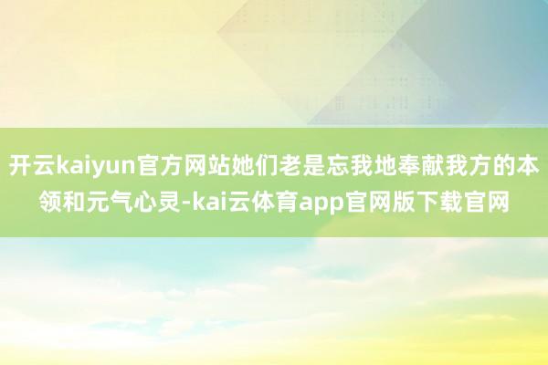 开云kaiyun官方网站她们老是忘我地奉献我方的本领和元气心灵-kai云体育app官网版下载官网