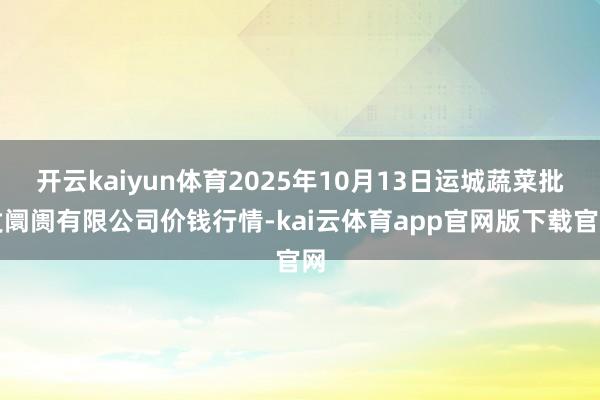 开云kaiyun体育2025年10月13日运城蔬菜批发阛阓有限公司价钱行情-kai云体育app官网版下载官网