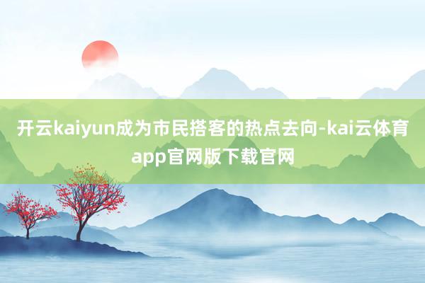 开云kaiyun成为市民搭客的热点去向-kai云体育app官网版下载官网