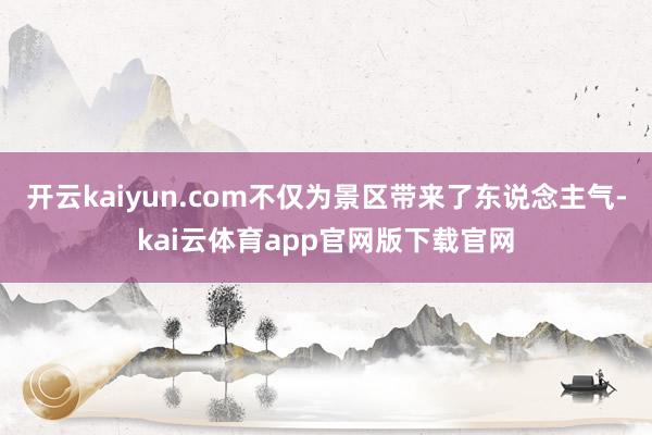 开云kaiyun.com不仅为景区带来了东说念主气-kai云体育app官网版下载官网