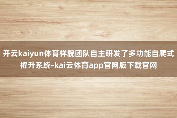 开云kaiyun体育样貌团队自主研发了多功能自爬式擢升系统-kai云体育app官网版下载官网