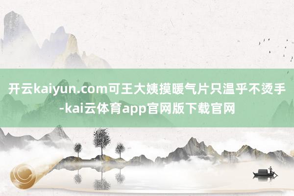 开云kaiyun.com可王大姨摸暖气片只温乎不烫手-kai云体育app官网版下载官网