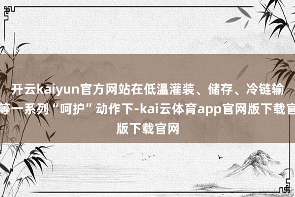 开云kaiyun官方网站在低温灌装、储存、冷链输送等一系列“呵护”动作下-kai云体育app官网版下载官网