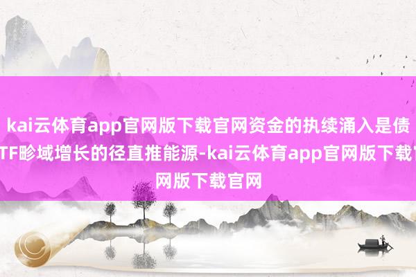 kai云体育app官网版下载官网资金的执续涌入是债券ETF畛域增长的径直推能源-kai云体育app官网版下载官网
