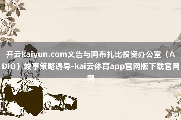 开云kaiyun.com文告与阿布扎比投资办公室(ADIO)竣事策略诱导-kai云体育app官网版下载官网