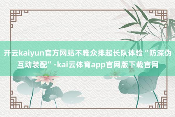 开云kaiyun官方网站不雅众排起长队体验“防深伪互动装配”-kai云体育app官网版下载官网