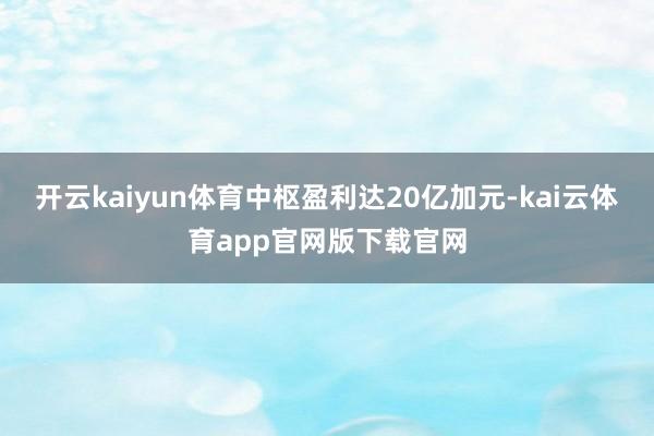 开云kaiyun体育中枢盈利达20亿加元-kai云体育app官网版下载官网