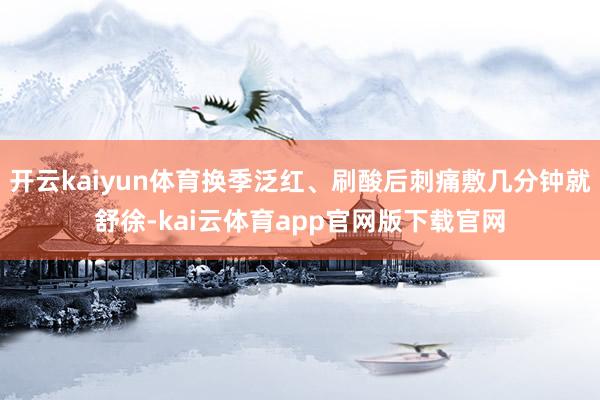 开云kaiyun体育换季泛红、刷酸后刺痛敷几分钟就舒徐-kai云体育app官网版下载官网